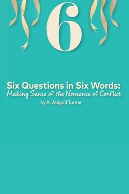 Six Questions in Six Words: Making Sense of the Nonsense of Conflict by Turner, A. Abigail