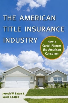 The American Title Insurance Industry: How a Cartel Fleeces the American Consumer by Eaton, Joseph W.