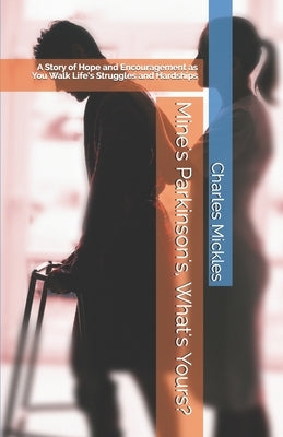 Mine's Parkinson's, What's Yours?: A Story of Hope and Encouragement as You Walk Life's Struggles and Hardships by Mickles, Charles E., Jr.