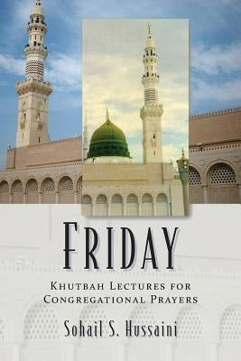 Friday: Khutbah Lectures for Congregational Prayers by Hussaini, Sohail S.