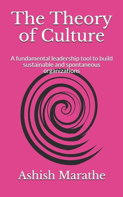 The Theory of Culture: A fundamental leadership tool to build sustainable and spontaneous organizations by Marathe, Ashish