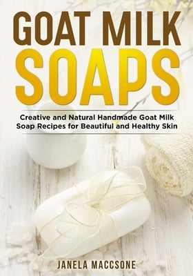 Goat Milk Soaps: Creative and Natural Handmade Goat Milk Soap Recipes for Beautiful and Healthy Skin by Maccsone, Janela