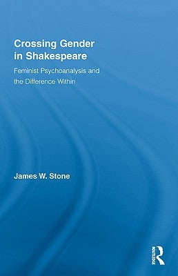 Crossing Gender in Shakespeare: Feminist Psychoanalysis and the Difference Within by Stone, James W.