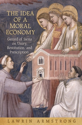 The Idea of a Moral Economy: Gerard of Siena on Usury, Restitution, and Prescription by Armstrong, Lawrin