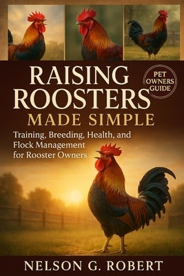 Raising Roosters Made Simple: Training, Breeding, Health, and Flock Management for Rooster Owners by G. Robert, Nelson