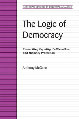 The Logic of Democracy: Reconciling Equality, Deliberation, and Minority Protection by McGann, Anthony