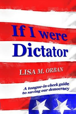 If I were Dictator: a tongue-in-cheek guide to saving our democracy by Orban, Lisa