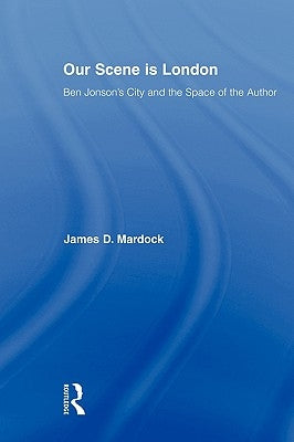 Our Scene is London: Ben Jonson's City and the Space of the Author by Mardock, James D.