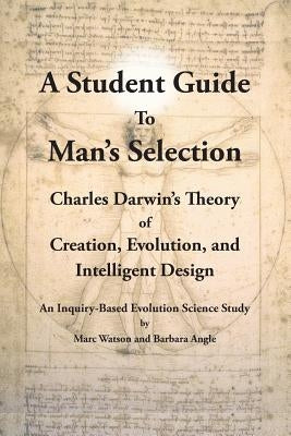 A Student Guide to Man's Selection: Charles Darwin's Theory of Creation, Evolution, and Intelligent Design by Watson, Marc