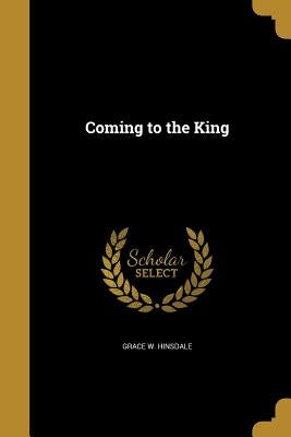 Coming to the King by Hinsdale, Grace W.