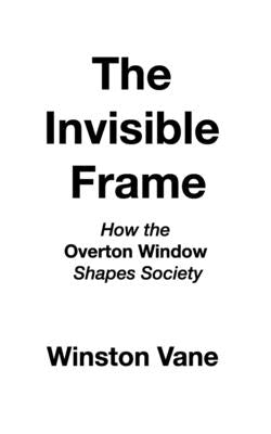 The Invisible Frame: How the Overton Window Shapes Society by Vane, Winston
