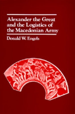 Alexander the Great and the Logistics of the Macedonian Army by Engels, Donald W.