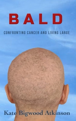 Bald: Confronting Cancer and Living Large by Atkinson, Kate Bigwood