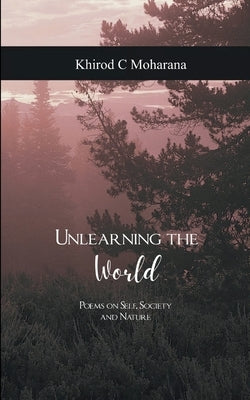 Unlearning the World Poems on Self, Society and Nature by Moharana, Khirod C.