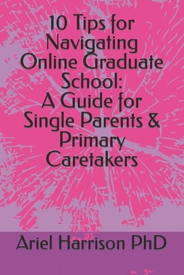 10 Tips for Navigating Online Graduate School: A Guide for Single Parents & Primary Caretakers by Harrison, Ariel