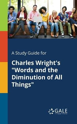 A Study Guide for Charles Wright's "Words and the Diminution of All Things" by Gale, Cengage Learning