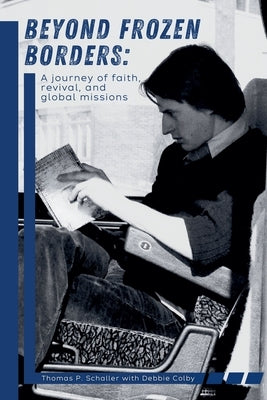 Beyond Frozen Borders: A Journey of Faith, Revival, and Global Missions by Schaller, Thomas P.