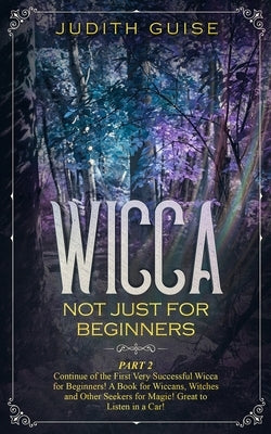 Wicca: Not Just for Beginners. Part 2 - Continue of the First Very Successful Wicca for Beginners! A Book for Wiccans, Witche by Guise, Judith
