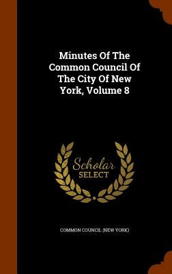 Minutes Of The Common Council Of The City Of New York, Volume 8 by Common Council (New York)