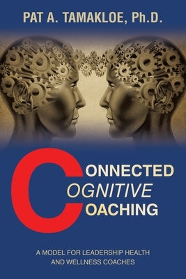 Connected Cognitive Coaching: A Model for Leadership Health and Wellness Coaches by Tamakloe, Pat A.