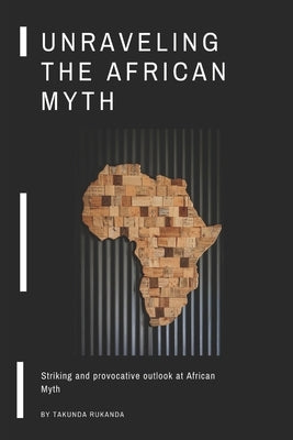 Unraveling the African Myth: Striking and provocative outlook at African Myth! by Rukanda, Takunda