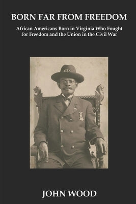 Born Far From Freedom: African Americans Born in Virginia Who Fought for Freedom and the Union in the Civil War by Wood, John