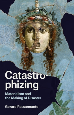 Catastrophizing: Materialism and the Making of Disaster by Passannante, Gerard