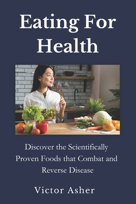 Eating For Health: Discover the Scientifically Proven Foods that Combat and Reverse Disease by Asher, Victor
