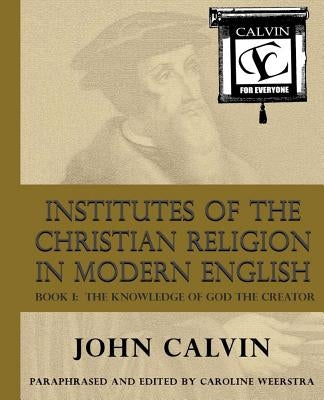 Institutes of the Christian Religion in Modern English: Book I: The Knowledge of God the Creator by Weerstra, Caroline