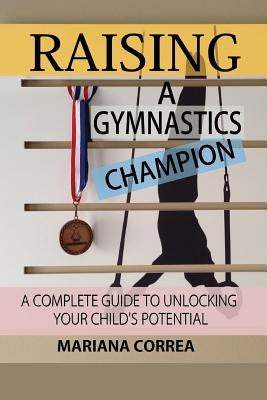 Raising a Gymnastics Champion: A complete guide to unlocking your childs potential by Correa, Mariana