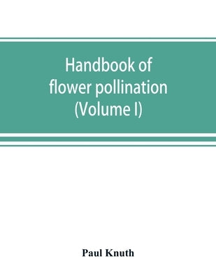 Handbook of flower pollination: based upon Hermann Müller's work 'The fertilisation of flowers by insects' (Volume I) by Knuth, Paul