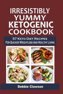 Irresistibly Yummy Ketogenic Cookbook: 57 Keto Diet Recipes For Quicker Weightloss And Healthy Living by Clawson, Debbie