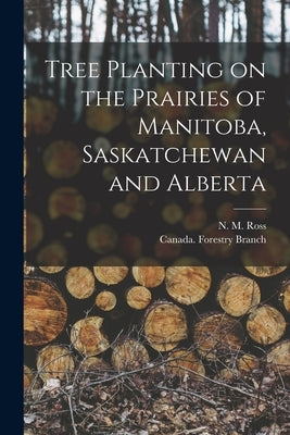 Tree Planting on the Prairies of Manitoba, Saskatchewan and Alberta [microform] by Ross, N. M. (Norman Mackenzie) B. 1876