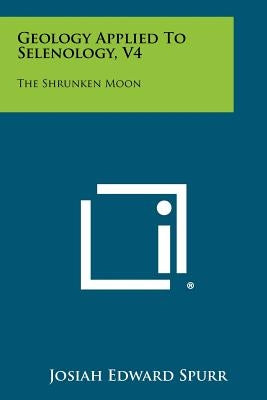 Geology Applied To Selenology, V4: The Shrunken Moon by Spurr, Josiah Edward