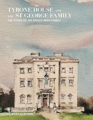 Tyrone House and the St George Family: The Story of an Anglo-Irish Family by O'Byrne, Robert
