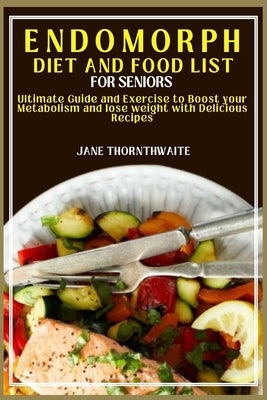 Endomorph Diet and Food List for Seniors: Ultimate Guide and Exercise to Boost your Metabolism and lose weight with Delicious Recipes by Thornthwaite, Jane