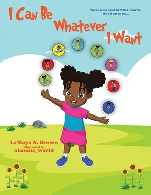 I Can Be Whatever I Want: There is no limit in what I can be, it's all up to me... by Brown, La'koya