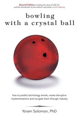 Bowling with a Crystal Ball: How to predict technology trends, create disruptive implementations and navigate them through industry by Solomon Ph. D., Yoram