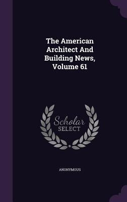 The American Architect And Building News, Volume 61 by Anonymous