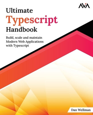 Ultimate Typescript Handbook: Build, scale and maintain Modern Web Applications with Typescript by Wellman, Dan