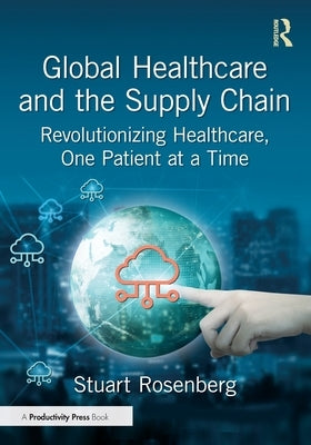 Global Healthcare and the Supply Chain: Revolutionizing Healthcare, One Patient at a Time by Rosenberg, Stuart