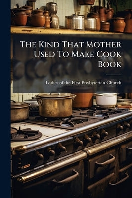 The Kind That Mother Used To Make Cook Book by Ladies of the First Presbyterian Church