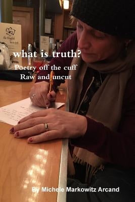 what is truth? Poetry off the cuff Raw and uncut by Arcand, Michele Markowitz