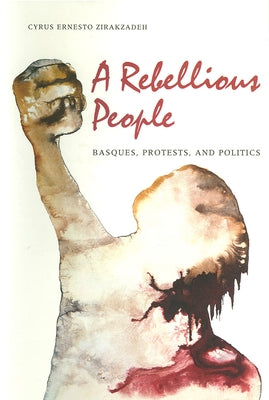 A Rebellious People: Basques, Protests, and Politics by Zirakzadeh, Cyrus Ernesto