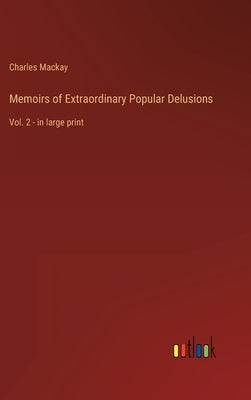 Memoirs of Extraordinary Popular Delusions: Vol. 2 - in large print by MacKay, Charles