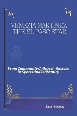 Venezia Martinez: The El Paso Star: From Community College to Success in Sports and Pageantry by Pritchard, Lilly