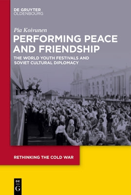 Performing Peace and Friendship: The World Youth Festivals and Soviet Cultural Diplomacy by Koivunen, Pia