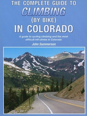 The Complete Guide to Climbing (by Bike) in Colorado: A Guide to Cycling Climbing and the Most Difficult Hill Climbs in Colorado by Summerson, John