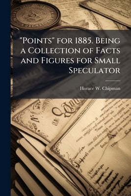 "Points" for 1885. Being a Collection of Facts and Figures for Small Speculator by [Chipman, Horace W. ]. [From Old Catalog