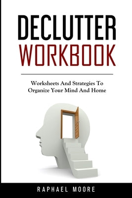 Declutter Workbook: Worksheets And Strategies To Organize Your Mind And Home by Moore, Raphael